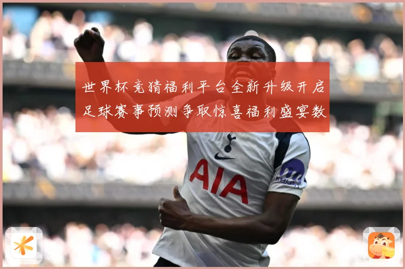 世界杯竞猜福利平台全新升级开启足球赛事预测争取惊喜福利盛宴数据研判-深度解析