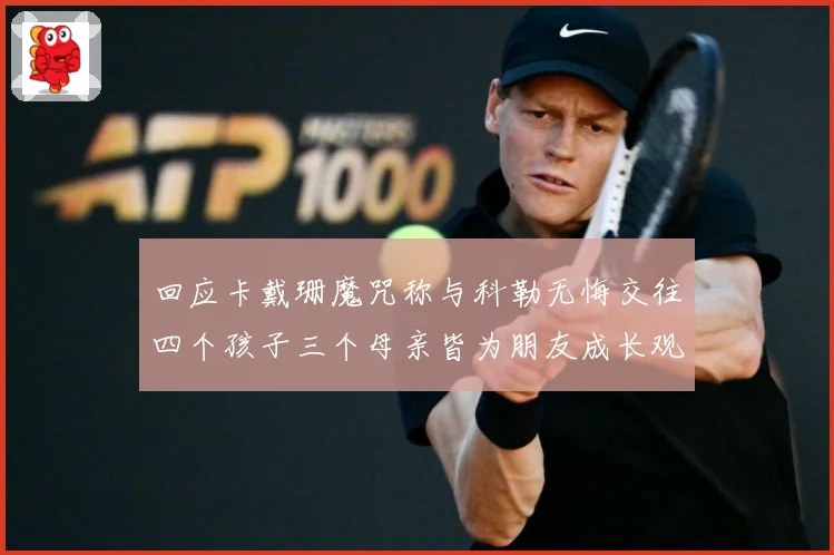 回应卡戴珊魔咒称与科勒无悔交往四个孩子三个母亲皆为朋友成长观察-深度解析