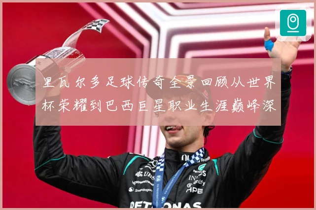 里瓦尔多足球传奇全景回顾从世界杯荣耀到巴西巨星职业生涯巅峰深度解析-深度解析