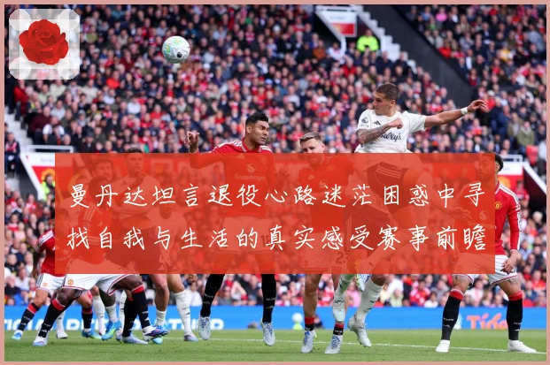 曼丹达坦言退役心路迷茫困惑中寻找自我与生活的真实感受赛事前瞻-深度解析