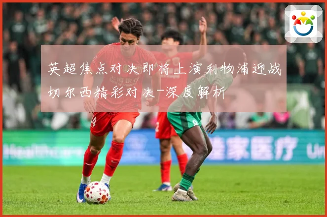 英超焦点对决即将上演利物浦迎战切尔西精彩对决-深度解析
