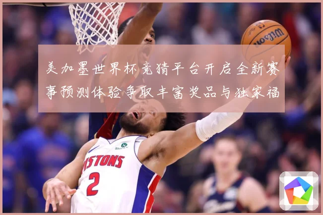 美加墨世界杯竞猜平台开启全新赛事预测体验争取丰富奖品与独家福数据研判-深度解析