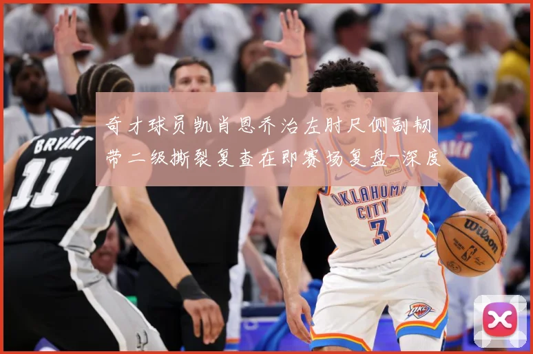 奇才球员凯肖恩乔治左肘尺侧副韧带二级撕裂复查在即赛场复盘-深度解析