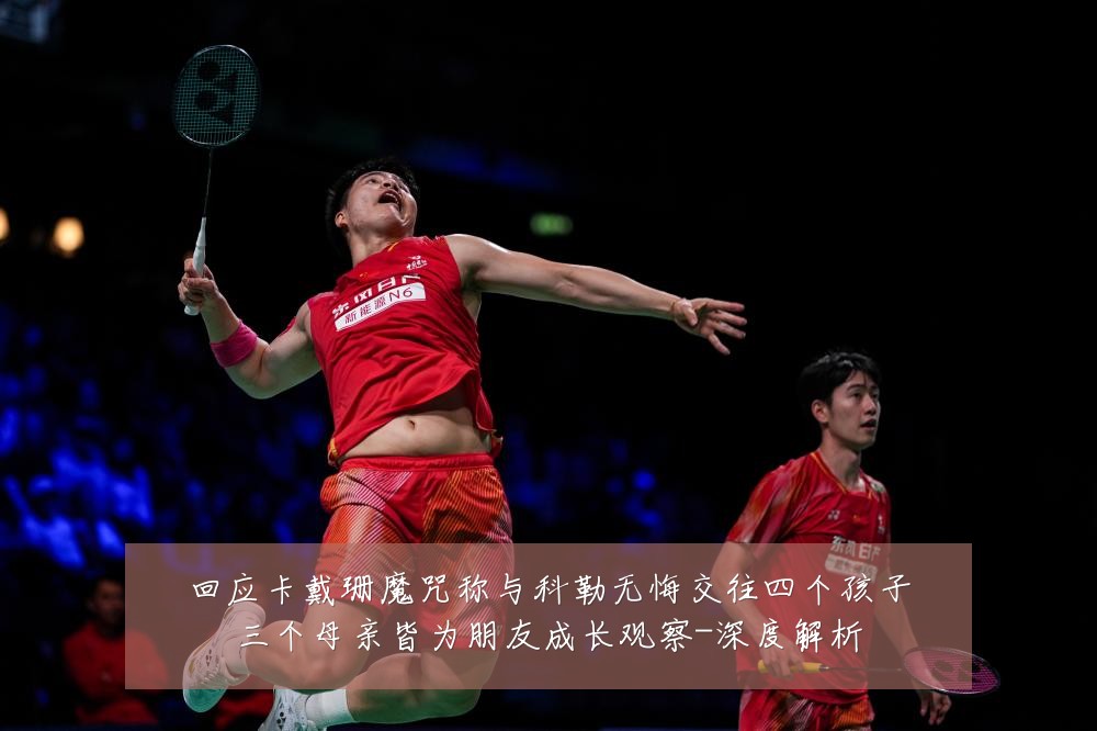 回应卡戴珊魔咒称与科勒无悔交往四个孩子三个母亲皆为朋友成长观察-深度解析