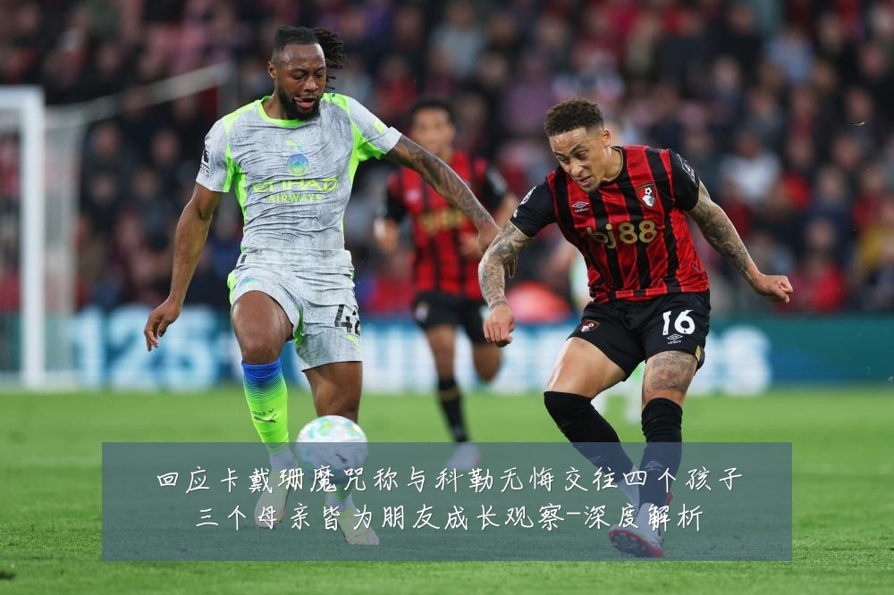 回应卡戴珊魔咒称与科勒无悔交往四个孩子三个母亲皆为朋友成长观察-深度解析