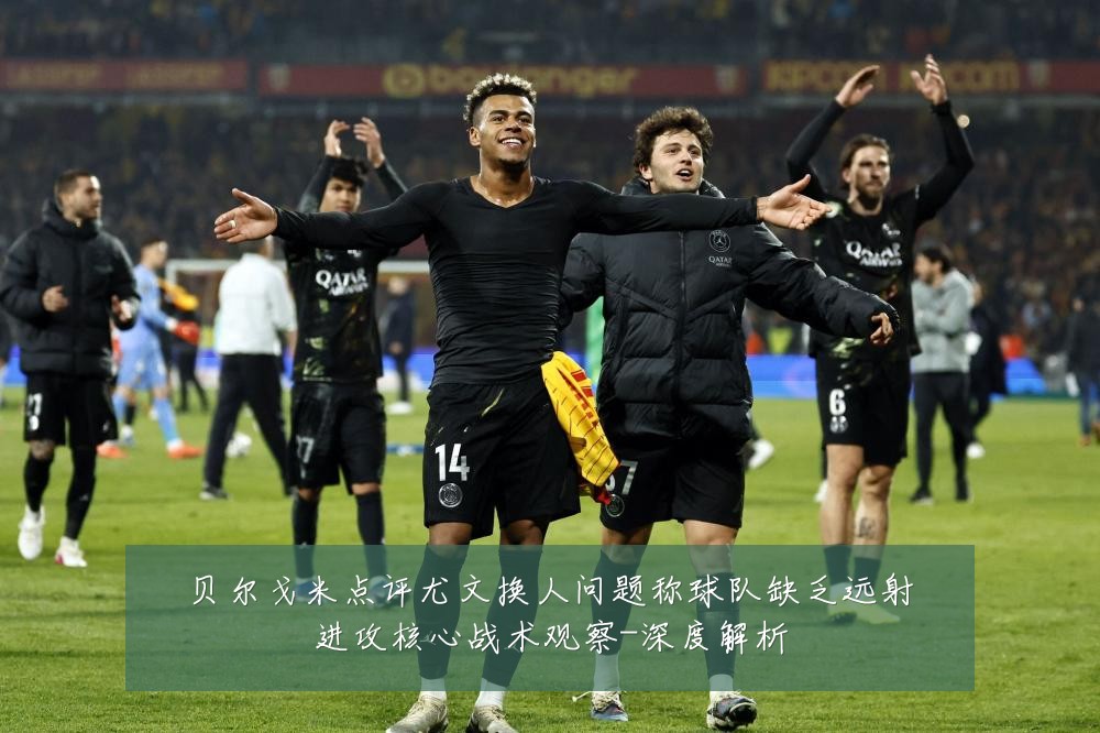 贝尔戈米点评尤文换人问题称球队缺乏远射进攻核心战术观察-深度解析