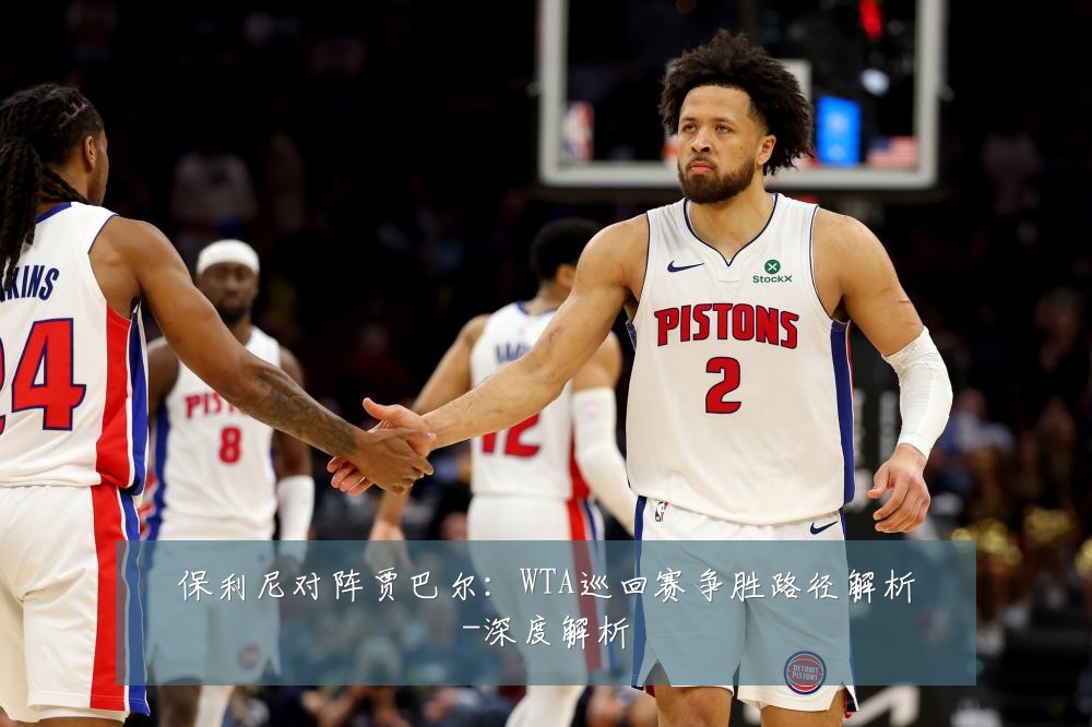保利尼对阵贾巴尔：WTA巡回赛争胜路径解析-深度解析