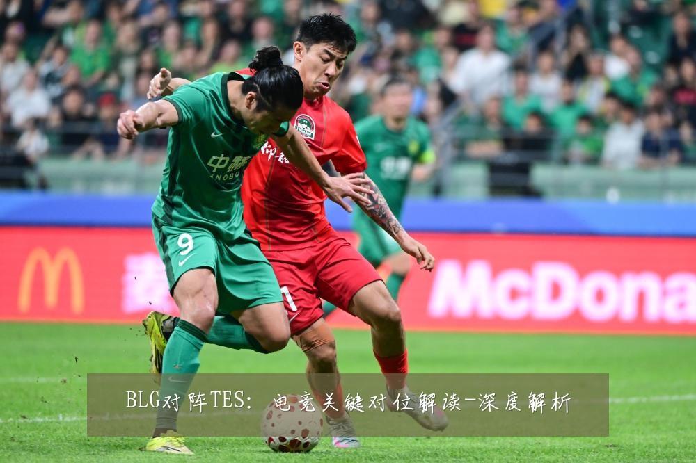 BLG对阵TES：电竞关键对位解读-深度解析