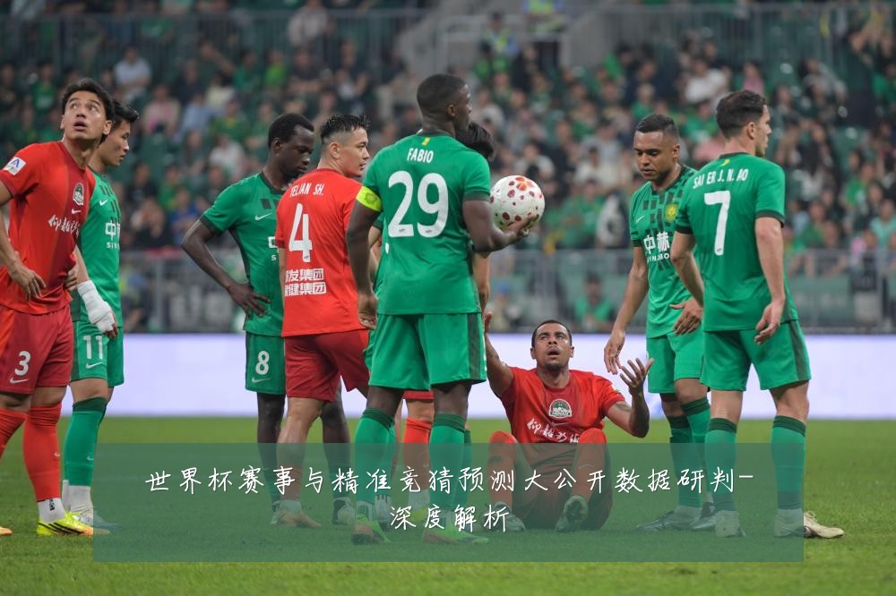 世界杯赛事与精准竞猜预测大公开数据研判-深度解析